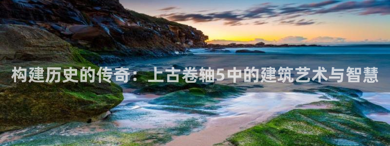 意昂体育3平台注册要钱吗安全吗：构建历史的传奇：上古卷轴5中的建筑艺术与智慧