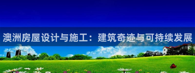 意昂体育3招商电话号码是多少：澳洲房屋设计与施工：建筑奇迹与可持续发展