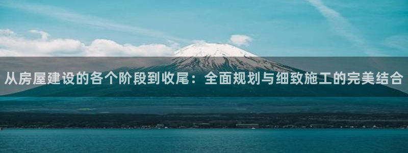 意昂3官网：从房屋建设的各个阶段到收尾：全面规划与细致施工的完美结合