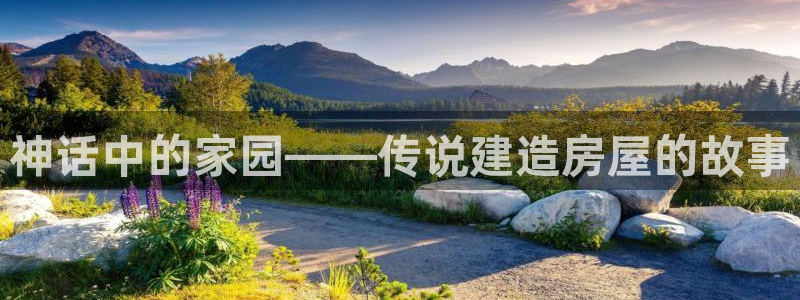 意昂3娱乐网站：神话中的家园——传说建造房屋的故事