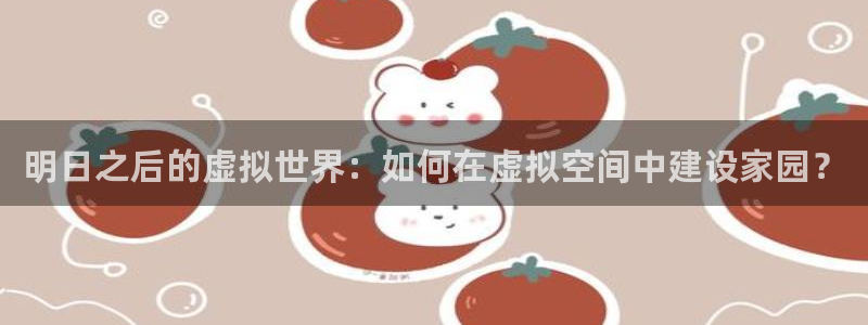 意昂3娱乐网站：明日之后的虚拟世界：如何在虚拟空间中建设家园？