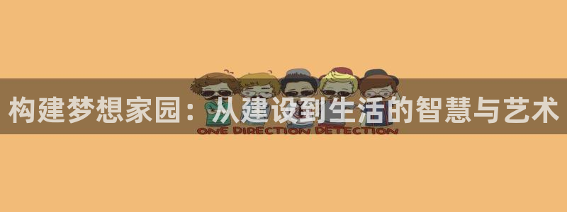 意昂3娱乐首页官网下载：构建梦想家园：从建设到生活的智慧与艺术