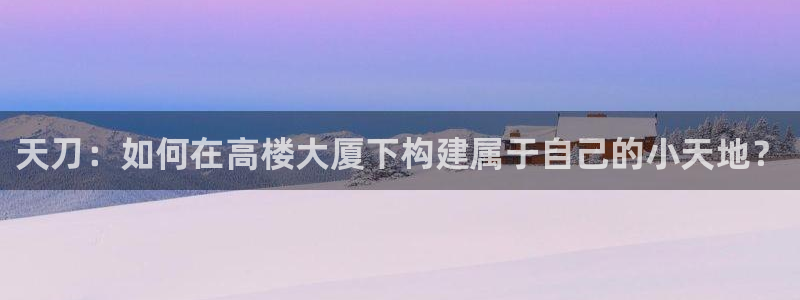 海南意昂体育3发展怎么样：天刀：如何在高楼大厦下构建属于自己的小天地？