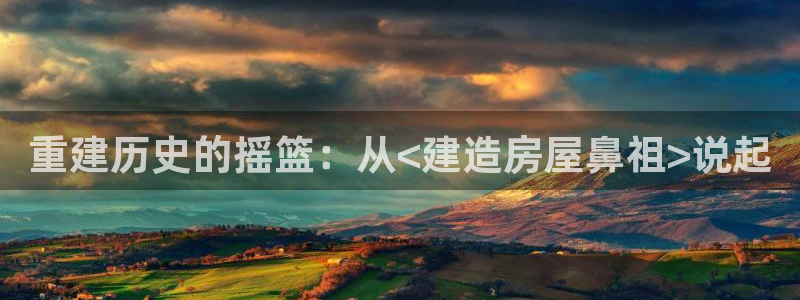 意昂体育3娱乐：重建历史的摇篮：从<建造房屋鼻祖>说起