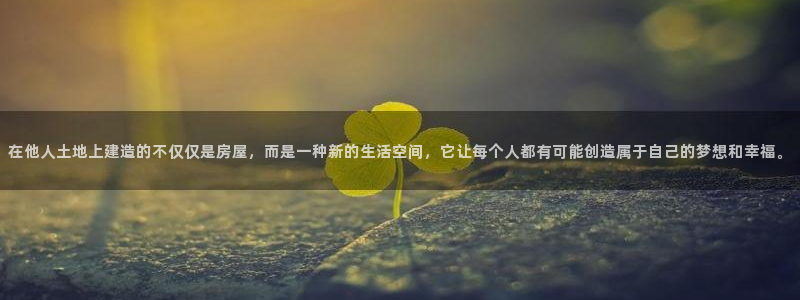 意昂3娱乐首页网站大全：在他人土地上建造的不仅仅是房屋，而是一种新的生活空间，它让每个人都有可能创造属于自己的梦想和幸福。