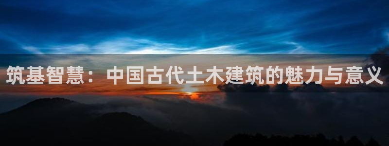 意昂3开户：筑基智慧：中国古代土木建筑的魅力与意义