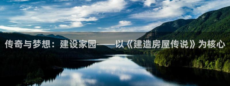 意昂体育3招商电话是多少啊：传奇与梦想：建设家园——以《建造房屋传说》为核心