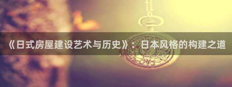 意昂体育3平台注册要钱吗：《日式房屋建设艺术与历史》：日本风格的构建之道