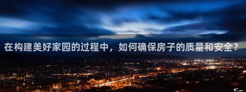 意昂3娱乐平台：在构建美好家园的过程中，如何确保房子的质量和安全？