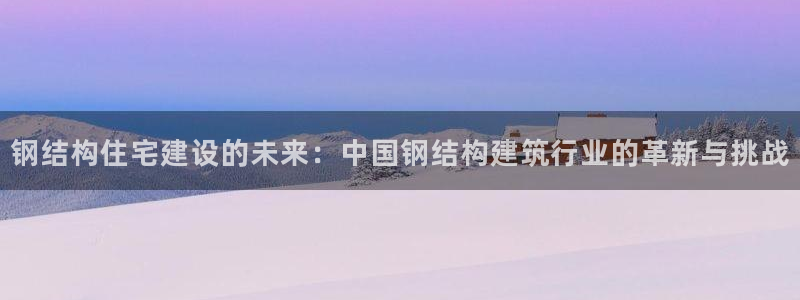 意昂体育3招商电话：钢结构住宅建设的未来：中国钢结构建筑行业的革新与挑战