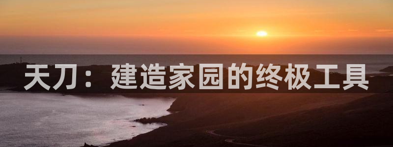 意昂体育3平台是正规平台吗：天刀：建造家园的终极工具