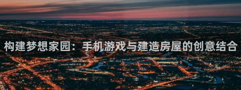 意昂3娱乐代理怎么样：构建梦想家园：手机游戏与建造房屋的创意结合