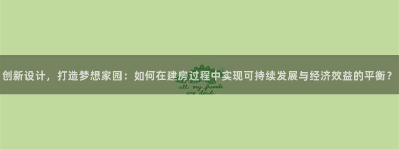 意昂3官方：创新设计，打造梦想家园：如何在建房过程中实现可持续发展与经济效益的平衡？