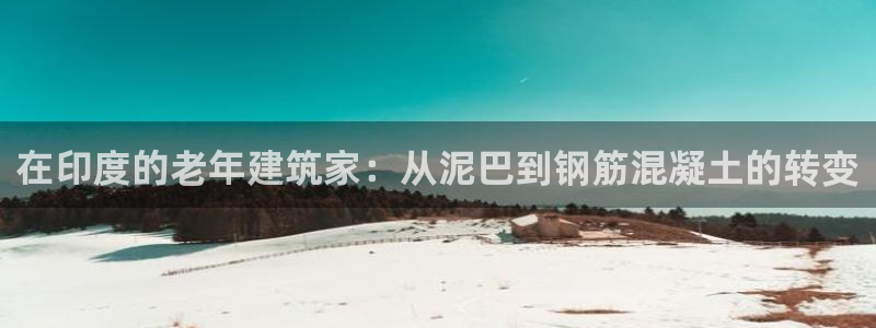 意昂体育3招商电话号码查询：在印度的老年建筑家：从泥巴到钢筋混凝土的转变