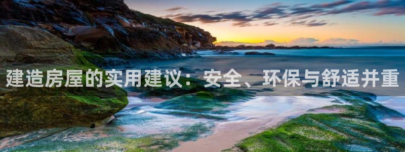 意昂3娱乐首页网站大全：建造房屋的实用建议：安全、环保与舒适并重