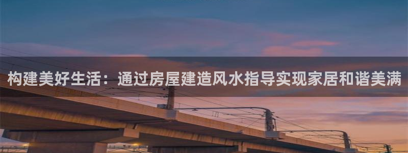 意昂体育3联系电话：构建美好生活：通过房屋建造风水指导实现家居和谐美满
