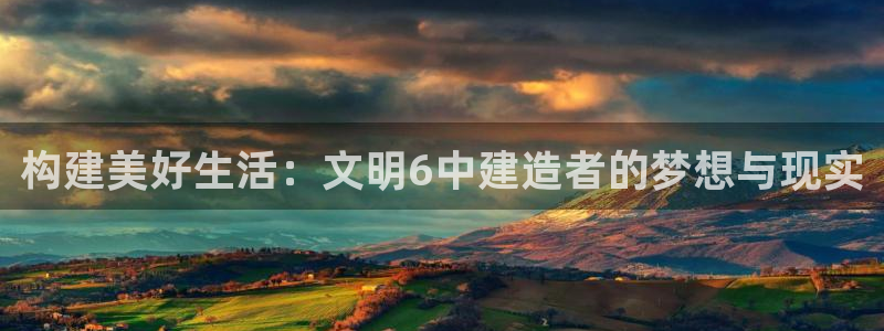 意昂体育3开户：构建美好生活：文明6中建造者的梦想与现实