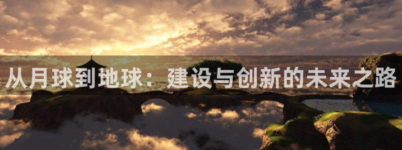 意昂平台体育：从月球到地球：建设与创新的未来之路