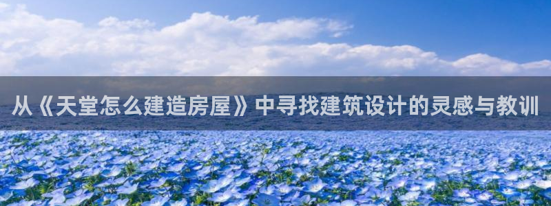 意昂体育3平台注册要钱吗安全吗：从《天堂怎么建造房屋》中寻找建筑设计的灵感与教训