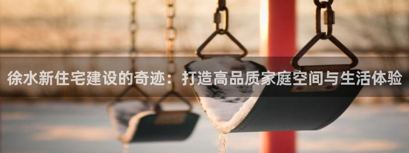 意昂3娱乐40996：徐水新住宅建设的奇迹：打造高品质家庭空间与生活体验