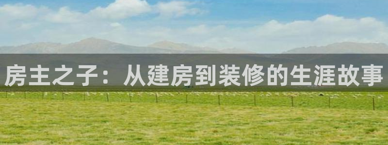 意昂体育3招商电话号码是多少啊：房主之子：从建房到装修的生涯故事