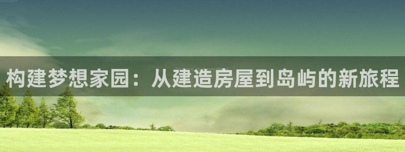 意昂3集团官网首页网址：构建梦想家园：从建造房屋到岛屿的新旅程