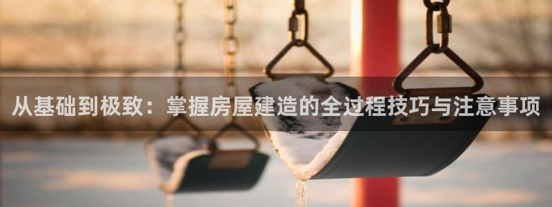 意昂3集团E.ON：从基础到极致：掌握房屋建造的全过程技巧与注意事项