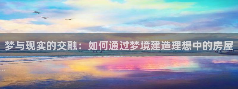 意昂体育3平台是正规平台吗安全吗：梦与现实的交融：如何通过梦境建造理想中的房屋
