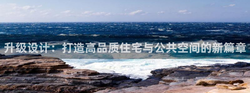 意昂3官网：升级设计：打造高品质住宅与公共空间的新篇章