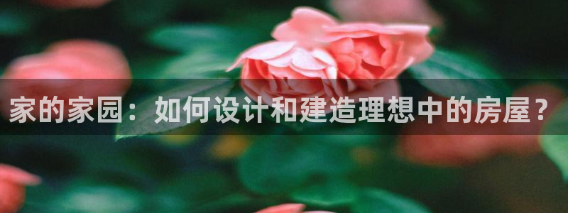 意昂体育3招商电话号码查询是多少：家的家园：如何设计和建造理想中的房屋？
