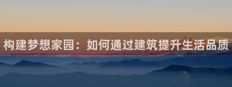 意昂体育3平台注册：构建梦想家园：如何通过建筑提升生活品质