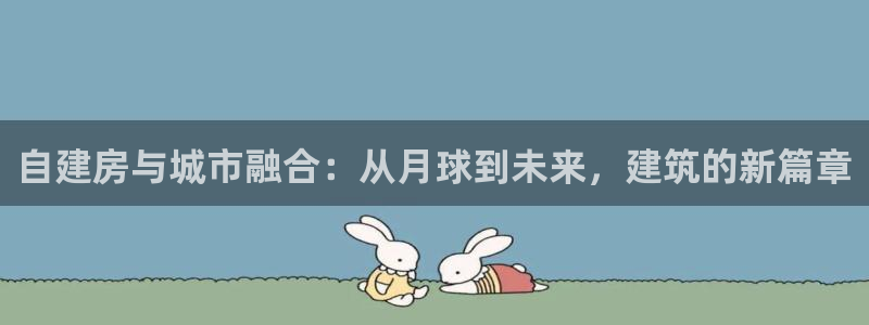 意昂体育3平台注册要钱吗：自建房与城市融合：从月球到未来，建筑的新篇章