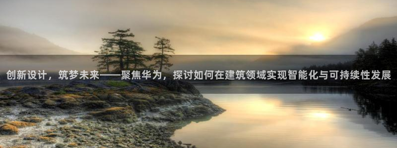 意昂3娱乐代理怎么样：创新设计，筑梦未来——聚焦华为，探讨如何在建筑领域实现智能化与可持续性发展