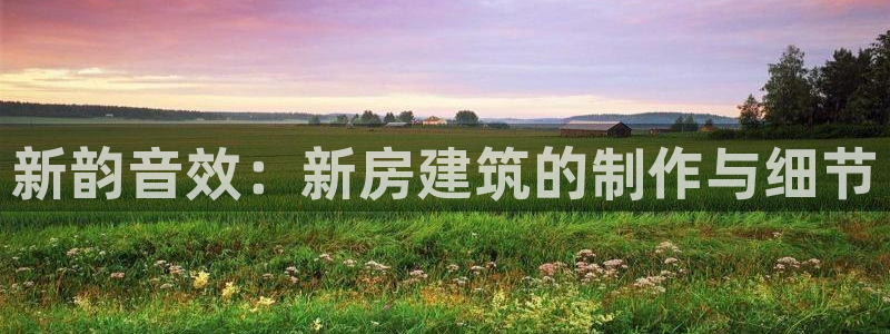 注册意昂3：新韵音效：新房建筑的制作与细节