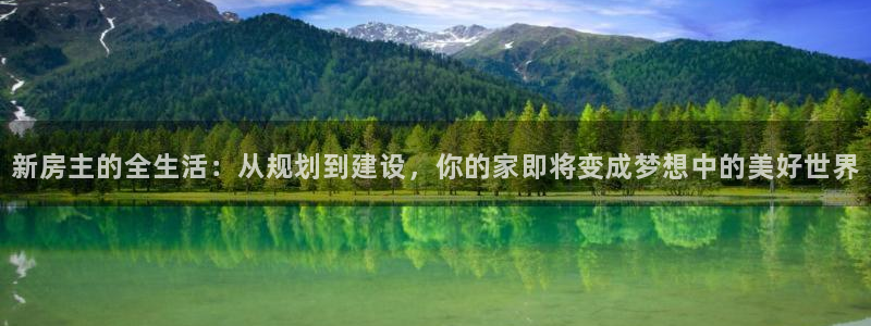 意昂平台体育：新房主的全生活：从规划到建设，你的家即将变成梦想中的美好世界