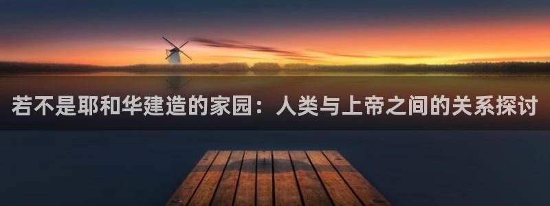 意昂3娱乐首页网站大全：若不是耶和华建造的家园：人类与上帝之间的关系探讨