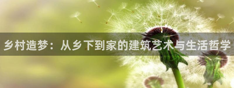 意昂体育3官方客服电话：乡村造梦：从乡下到家的建筑艺术与生活哲学