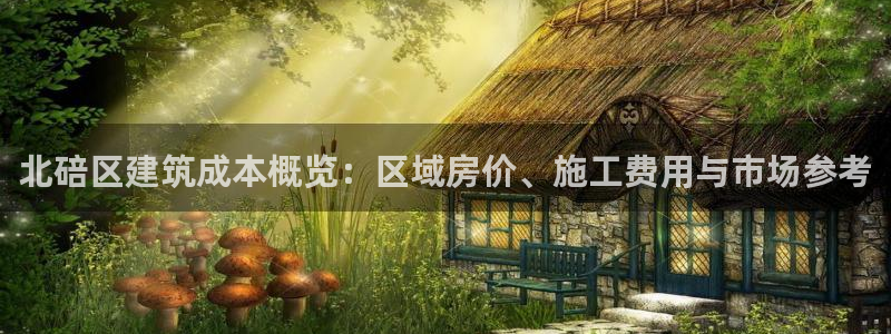 意昂3集团官网首页网址：北碚区建筑成本概览：区域房价、施工费用与市场参考