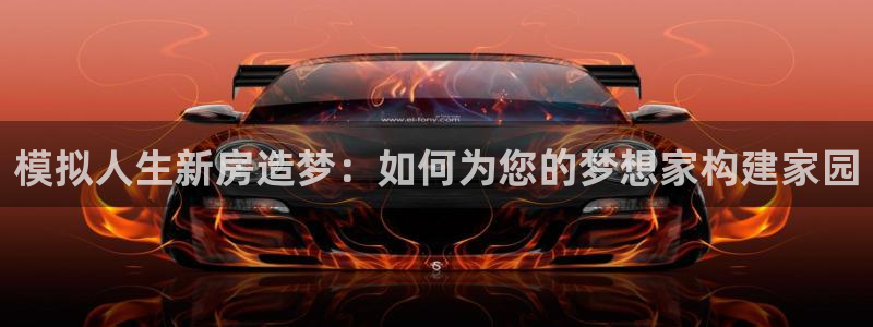 意昂3官方：模拟人生新房造梦：如何为您的梦想家构建家园