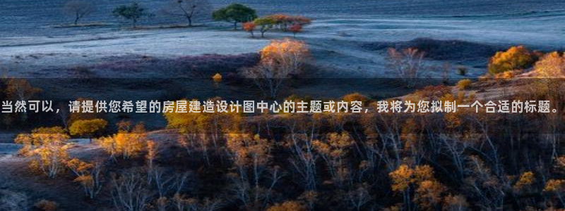 意昂3集团官网网址：当然可以，请提供您希望的房屋建造设计图中心的主题或内容，我将为您拟制一个合适的标题。