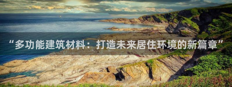 意昂平台体育：“多功能建筑材料：打造未来居住环境的新篇章”