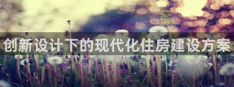 意昂体育3招商电话是多少号码：创新设计下的现代化住房建设方案