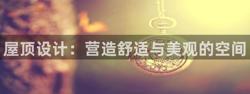 意昂3娱乐下载：屋顶设计：营造舒适与美观的空间