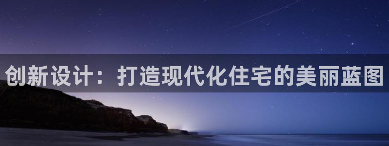 意昂体育3平台注册流程视频：创新设计：打造现代化住宅的美丽蓝图