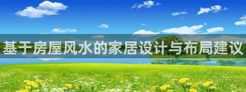 意昂3娱乐代理怎么样：基于房屋风水的家居设计与布局建议