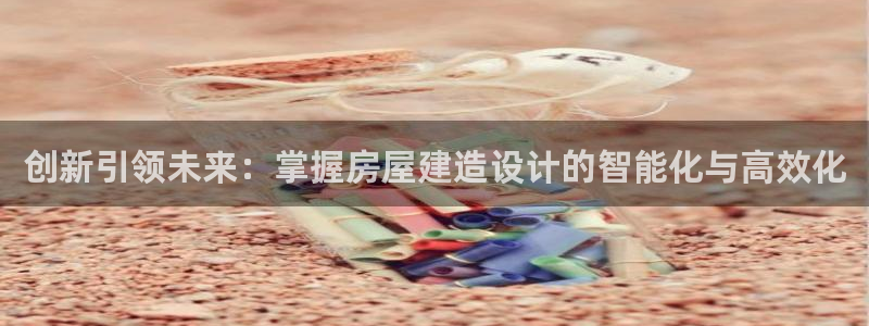 意昂体育3招商电话号码：创新引领未来：掌握房屋建造设计的智能化与高效化