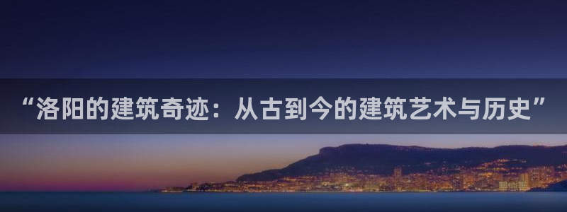 意昂体育3招商电话是多少号码：“洛阳的建筑奇迹：从古到今的建筑艺术与历史”