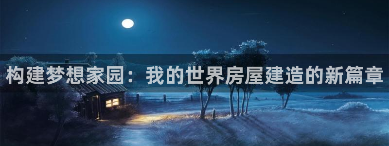 意昂体育3招商电话是多少：构建梦想家园：我的世界房屋建造的新篇章