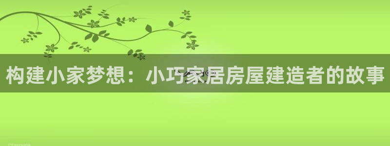 意昂体育3平台是正规平台吗知乎：构建小家梦想：小巧家居房屋建造者的故事