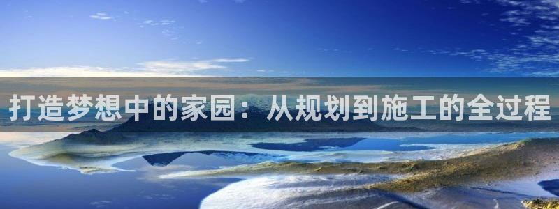 意昂体育3招商电话号码是多少啊：打造梦想中的家园：从规划到施工的全过程